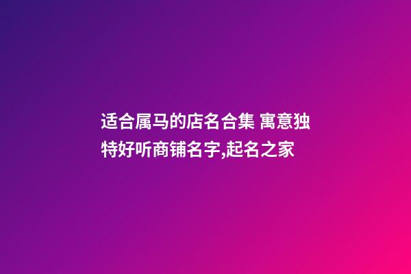 适合属马的店名合集 寓意独特好听商铺名字,起名之家-第1张-店铺起名-玄机派